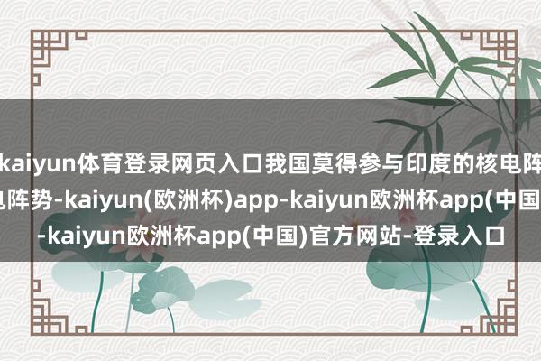 kaiyun体育登录网页入口我国莫得参与印度的核电阵势！因为印度的核电阵势-kaiyun(欧洲杯)app-kaiyun欧洲杯app(中国)官方网站-登录入口