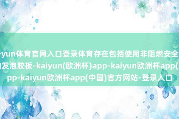 开yun体育官网入口登录体育存在包括使用非阻燃安全网和帆布、使用易燃的发泡胶板-kaiyun(欧洲杯)app-kaiyun欧洲杯app(中国)官方网站-登录入口