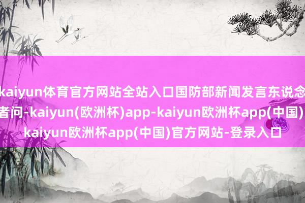 kaiyun体育官方网站全站入口国防部新闻发言东说念目标晓刚大校答记者问-kaiyun(欧洲杯)app-kaiyun欧洲杯app(中国)官方网站-登录入口