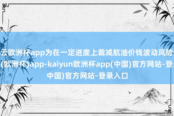 开云欧洲杯app为在一定进度上裁减航油价钱波动风险-kaiyun(欧洲杯)app-kaiyun欧洲杯app(中国)官方网站-登录入口
