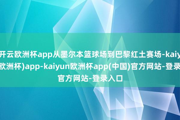 开云欧洲杯app从墨尔本篮球场到巴黎红土赛场-kaiyun(欧洲杯)app-kaiyun欧洲杯app(中国)官方网站-登录入口