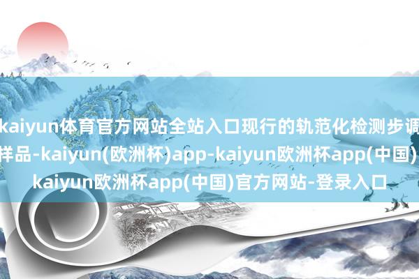 kaiyun体育官方网站全站入口现行的轨范化检测步调主要针对纯卵白质样品-kaiyun(欧洲杯)app-kaiyun欧洲杯app(中国)官方网站-登录入口