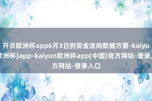 开云欧洲杯app6月3日的资金流向数据方面-kaiyun(欧洲杯)app-kaiyun欧洲杯app(中国)官方网站-登录入口
