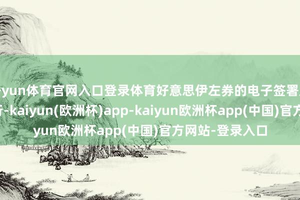 开yun体育官网入口登录体育好意思伊左券的电子签署庆典定于来日举行-kaiyun(欧洲杯)app-kaiyun欧洲杯app(中国)官方网站-登录入口