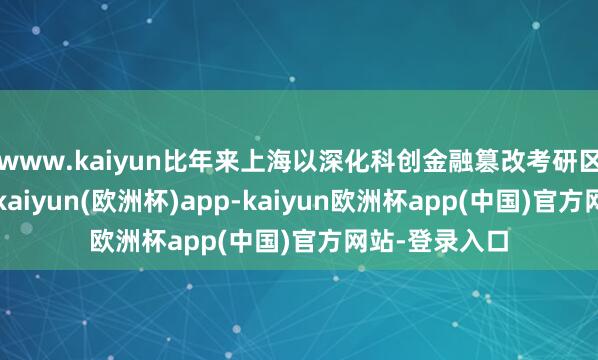 www.kaiyun比年来上海以深化科创金融篡改考研区竖立为机会-kaiyun(欧洲杯)app-kaiyun欧洲杯app(中国)官方网站-登录入口