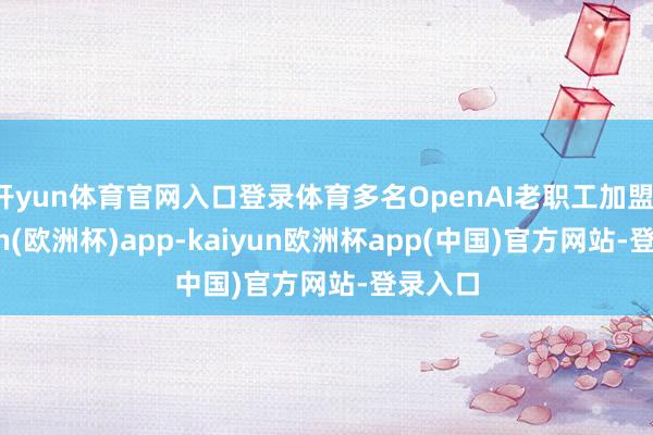 开yun体育官网入口登录体育多名OpenAI老职工加盟-kaiyun(欧洲杯)app-kaiyun欧洲杯app(中国)官方网站-登录入口