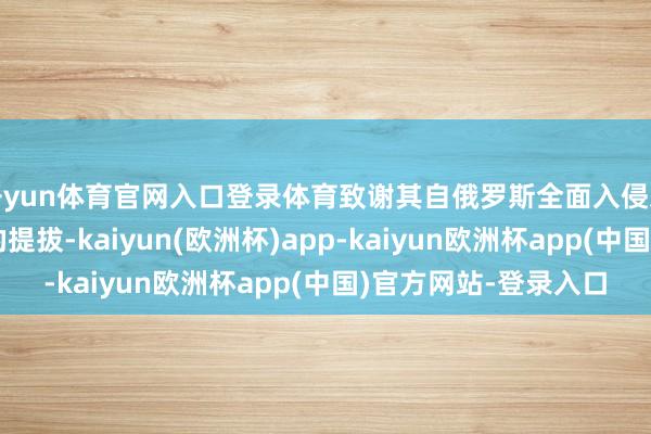 开yun体育官网入口登录体育致谢其自俄罗斯全面入侵发轫就对乌克兰予以的提拔-kaiyun(欧洲杯)app-kaiyun欧洲杯app(中国)官方网站-登录入口