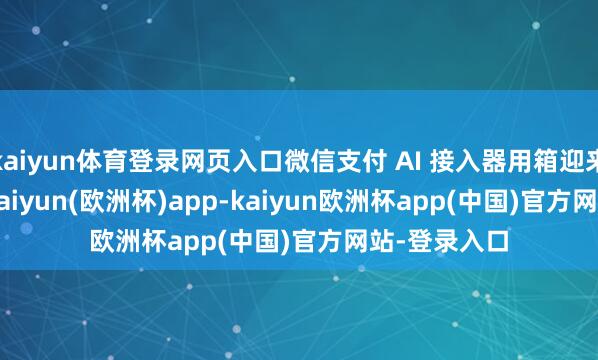 kaiyun体育登录网页入口微信支付 AI 接入器用箱迎来 2.0 版块-kaiyun(欧洲杯)app-kaiyun欧洲杯app(中国)官方网站-登录入口