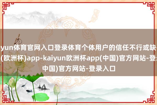开yun体育官网入口登录体育个体用户的信任不行或缺-kaiyun(欧洲杯)app-kaiyun欧洲杯app(中国)官方网站-登录入口