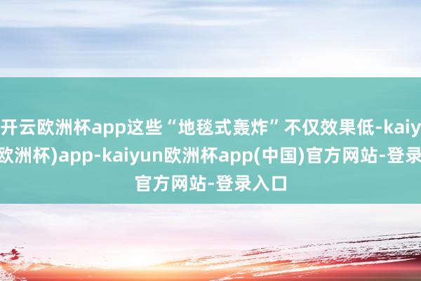 开云欧洲杯app这些“地毯式轰炸”不仅效果低-kaiyun(欧洲杯)app-kaiyun欧洲杯app(中国)官方网站-登录入口