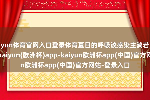 开yun体育官网入口登录体育夏日的呼吸谈感染主淌若上呼吸谈感染-kaiyun(欧洲杯)app-kaiyun欧洲杯app(中国)官方网站-登录入口