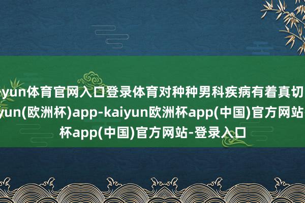 开yun体育官网入口登录体育对种种男科疾病有着真切的阻滞-kaiyun(欧洲杯)app-kaiyun欧洲杯app(中国)官方网站-登录入口