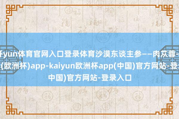 开yun体育官网入口登录体育沙漠东谈主参——肉苁蓉-kaiyun(欧洲杯)app-kaiyun欧洲杯app(中国)官方网站-登录入口
