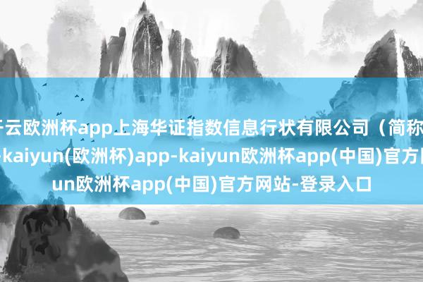 开云欧洲杯app上海华证指数信息行状有限公司（简称“华证指数”）-kaiyun(欧洲杯)app-kaiyun欧洲杯app(中国)官方网站-登录入口