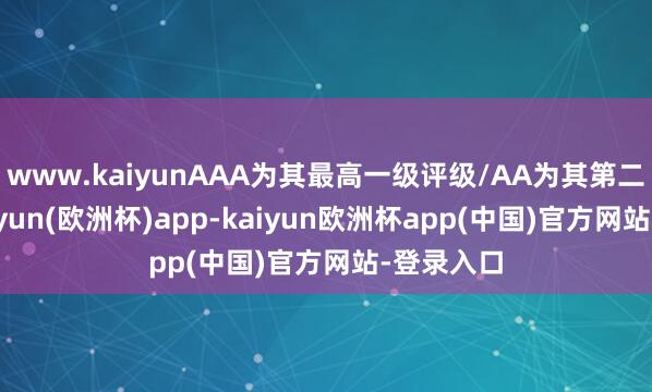 www.kaiyunAAA为其最高一级评级/AA为其第二档）-kaiyun(欧洲杯)app-kaiyun欧洲杯app(中国)官方网站-登录入口