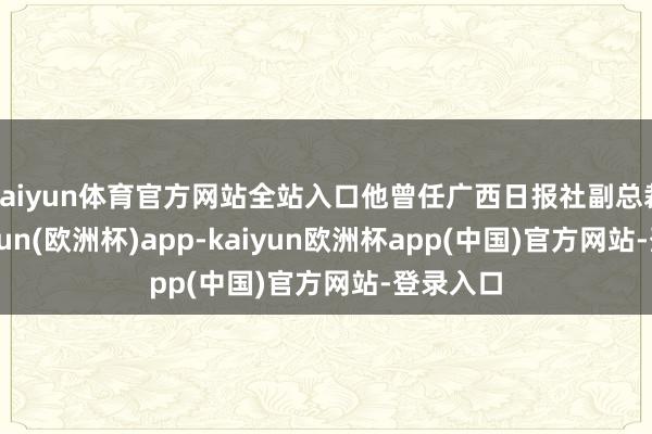 kaiyun体育官方网站全站入口他曾任广西日报社副总裁剪-kaiyun(欧洲杯)app-kaiyun欧洲杯app(中国)官方网站-登录入口