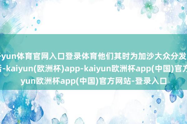 开yun体育官网入口登录体育他们其时为加沙大众分发了一整天的食品后-kaiyun(欧洲杯)app-kaiyun欧洲杯app(中国)官方网站-登录入口