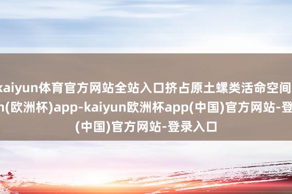 kaiyun体育官方网站全站入口挤占原土螺类活命空间-kaiyun(欧洲杯)app-kaiyun欧洲杯app(中国)官方网站-登录入口