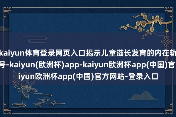 kaiyun体育登录网页入口揭示儿童滋长发育的内在轨则与风险预警信号-kaiyun(欧洲杯)app-kaiyun欧洲杯app(中国)官方网站-登录入口
