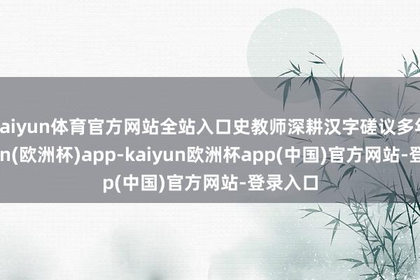 kaiyun体育官方网站全站入口史教师深耕汉字磋议多年-kaiyun(欧洲杯)app-kaiyun欧洲杯app(中国)官方网站-登录入口