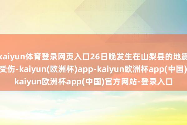 kaiyun体育登录网页入口26日晚发生在山梨县的地震已形成17东说念主受伤-kaiyun(欧洲杯)app-kaiyun欧洲杯app(中国)官方网站-登录入口