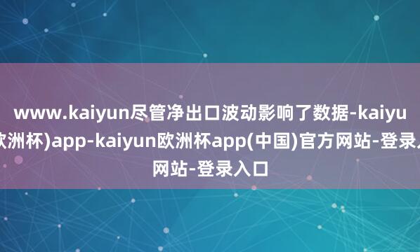 www.kaiyun尽管净出口波动影响了数据-kaiyun(欧洲杯)app-kaiyun欧洲杯app(中国)官方网站-登录入口
