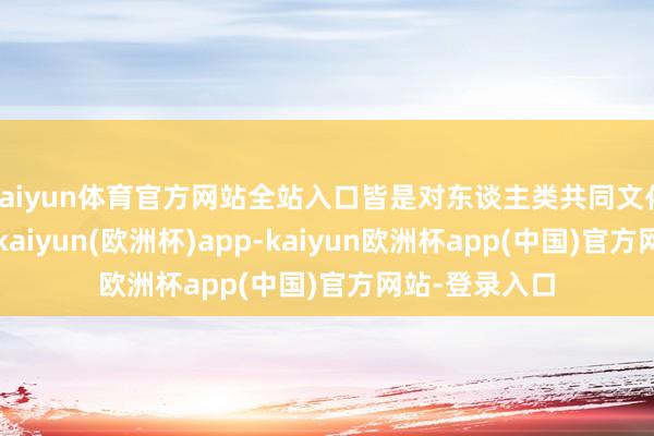 kaiyun体育官方网站全站入口皆是对东谈主类共同文化遗产的得胜-kaiyun(欧洲杯)app-kaiyun欧洲杯app(中国)官方网站-登录入口
