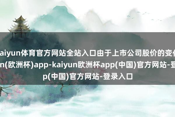 kaiyun体育官方网站全站入口由于上市公司股价的变化-kaiyun(欧洲杯)app-kaiyun欧洲杯app(中国)官方网站-登录入口