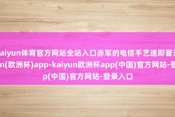kaiyun体育官方网站全站入口赤军的电信手艺速即晋升-kaiyun(欧洲杯)app-kaiyun欧洲杯app(中国)官方网站-登录入口