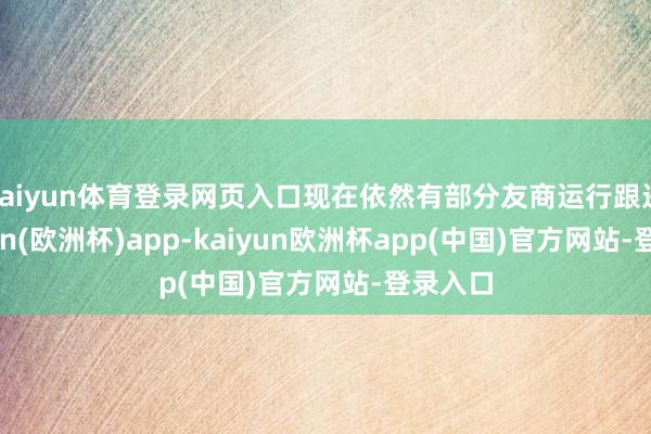 kaiyun体育登录网页入口现在依然有部分友商运行跟进-kaiyun(欧洲杯)app-kaiyun欧洲杯app(中国)官方网站-登录入口