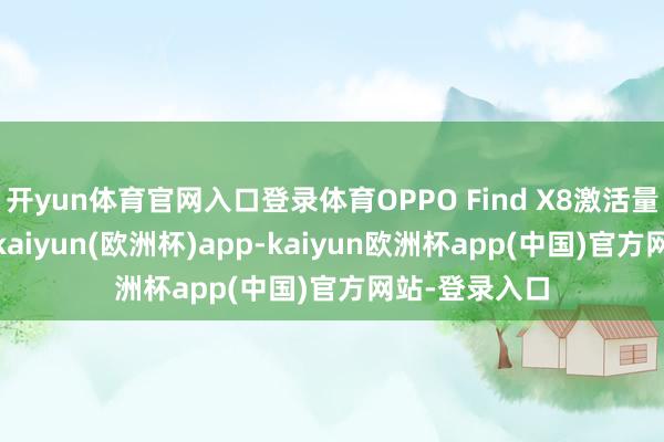 开yun体育官网入口登录体育OPPO Find X8激活量为199万台-kaiyun(欧洲杯)app-kaiyun欧洲杯app(中国)官方网站-登录入口