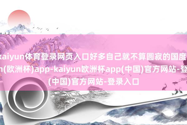kaiyun体育登录网页入口好多自己就不算圆寂的国度-kaiyun(欧洲杯)app-kaiyun欧洲杯app(中国)官方网站-登录入口