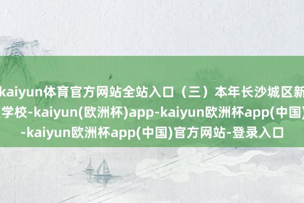 kaiyun体育官方网站全站入口（三）本年长沙城区新增2所轮廓高中试点学校-kaiyun(欧洲杯)app-kaiyun欧洲杯app(中国)官方网站-登录入口