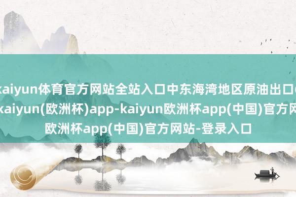 kaiyun体育官方网站全站入口中东海湾地区原油出口6月大幅回升-kaiyun(欧洲杯)app-kaiyun欧洲杯app(中国)官方网站-登录入口