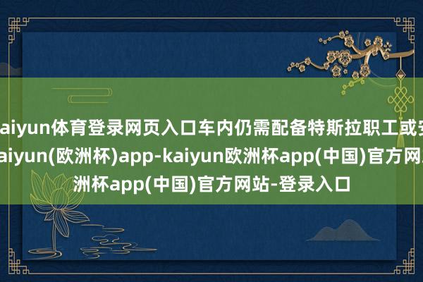 kaiyun体育登录网页入口车内仍需配备特斯拉职工或安全驾驶员-kaiyun(欧洲杯)app-kaiyun欧洲杯app(中国)官方网站-登录入口