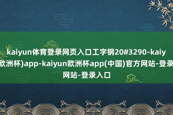 kaiyun体育登录网页入口工字钢20#3290-kaiyun(欧洲杯)app-kaiyun欧洲杯app(中国)官方网站-登录入口