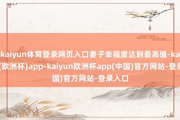 kaiyun体育登录网页入口妻子幸福度达到最高值-kaiyun(欧洲杯)app-kaiyun欧洲杯app(中国)官方网站-登录入口