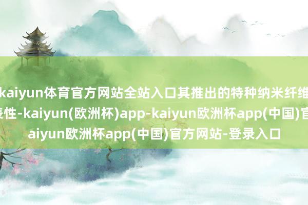 kaiyun体育官方网站全站入口其推出的特种纳米纤维涂覆隔阂颇具代表性-kaiyun(欧洲杯)app-kaiyun欧洲杯app(中国)官方网站-登录入口