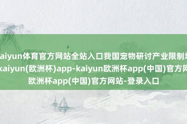 kaiyun体育官方网站全站入口我国宠物研讨产业限制增长势头追究-kaiyun(欧洲杯)app-kaiyun欧洲杯app(中国)官方网站-登录入口