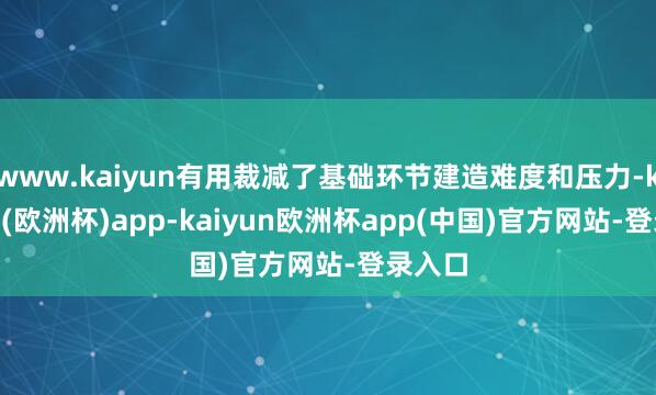 www.kaiyun有用裁减了基础环节建造难度和压力-kaiyun(欧洲杯)app-kaiyun欧洲杯app(中国)官方网站-登录入口