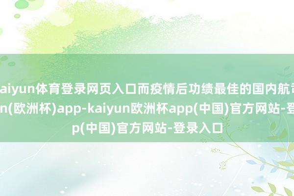 kaiyun体育登录网页入口而疫情后功绩最佳的国内航司-kaiyun(欧洲杯)app-kaiyun欧洲杯app(中国)官方网站-登录入口
