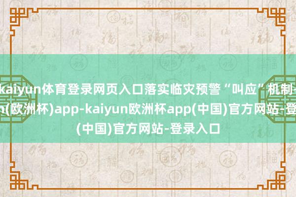 kaiyun体育登录网页入口落实临灾预警“叫应”机制-kaiyun(欧洲杯)app-kaiyun欧洲杯app(中国)官方网站-登录入口