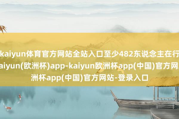kaiyun体育官方网站全站入口至少482东说念主在行径中受伤-kaiyun(欧洲杯)app-kaiyun欧洲杯app(中国)官方网站-登录入口