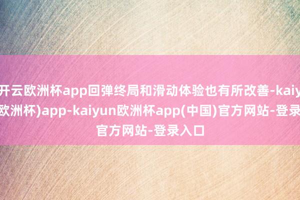 开云欧洲杯app回弹终局和滑动体验也有所改善-kaiyun(欧洲杯)app-kaiyun欧洲杯app(中国)官方网站-登录入口