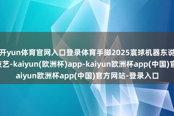开yun体育官网入口登录体育手脚2025寰球机器东说念主大会的关节技艺-kaiyun(欧洲杯)app-kaiyun欧洲杯app(中国)官方网站-登录入口