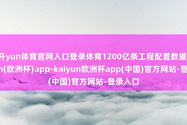开yun体育官网入口登录体育1200亿条工程配置数据-kaiyun(欧洲杯)app-kaiyun欧洲杯app(中国)官方网站-登录入口