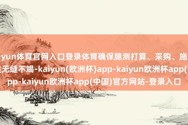 开yun体育官网入口登录体育确保臆测打算、采购、施工各法子安全管控已矣无缝不竭-kaiyun(欧洲杯)app-kaiyun欧洲杯app(中国)官方网站-登录入口