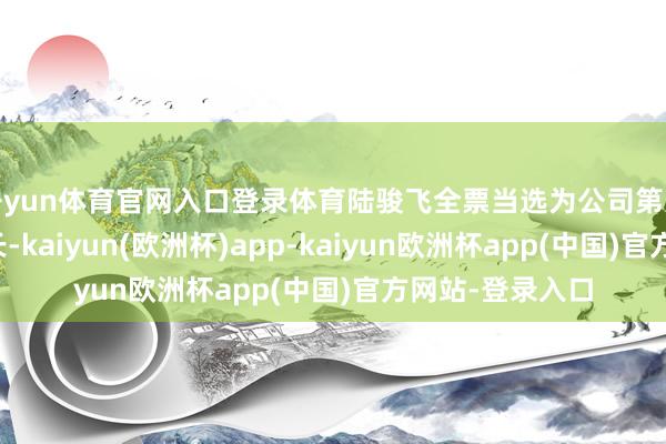 开yun体育官网入口登录体育陆骏飞全票当选为公司第八届董事会董事长-kaiyun(欧洲杯)app-kaiyun欧洲杯app(中国)官方网站-登录入口