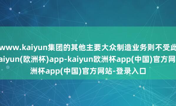 www.kaiyun集团的其他主要大众制造业务则不受此关厂影响-kaiyun(欧洲杯)app-kaiyun欧洲杯app(中国)官方网站-登录入口