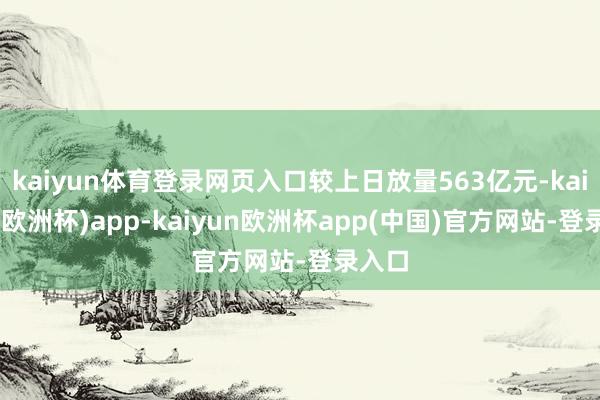 kaiyun体育登录网页入口较上日放量563亿元-kaiyun(欧洲杯)app-kaiyun欧洲杯app(中国)官方网站-登录入口